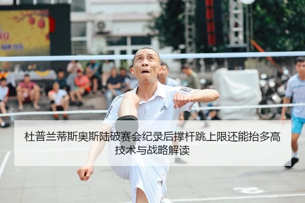 杜普兰蒂斯奥斯陆破赛会纪录后撑杆跳上限还能抬多高技术与战略解读
